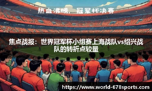 焦点战报:世界冠军杯小组赛上海战队vs绍兴战队的转折点较量
