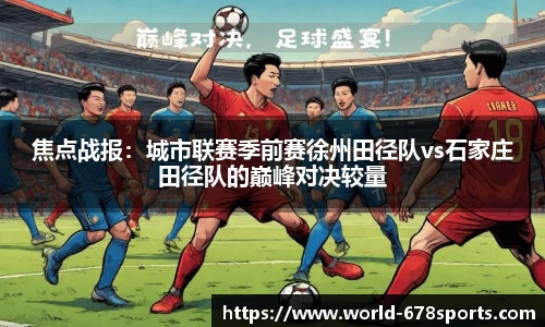 焦点战报：城市联赛季前赛徐州田径队vs石家庄田径队的巅峰对决较量