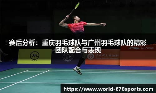 赛后分析：重庆羽毛球队与广州羽毛球队的精彩团队配合与表现