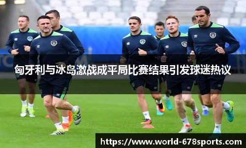 匈牙利与冰岛激战成平局比赛结果引发球迷热议