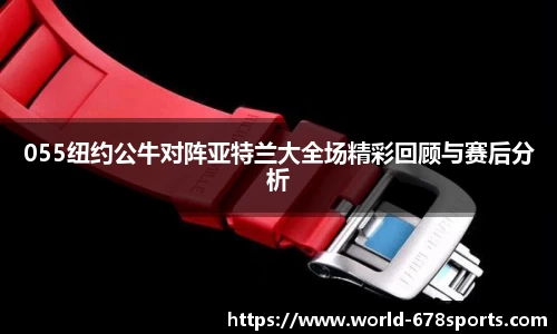 055纽约公牛对阵亚特兰大全场精彩回顾与赛后分析